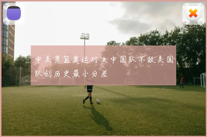 中美男篮奥运对决中国队不敌美国队创历史最小分差