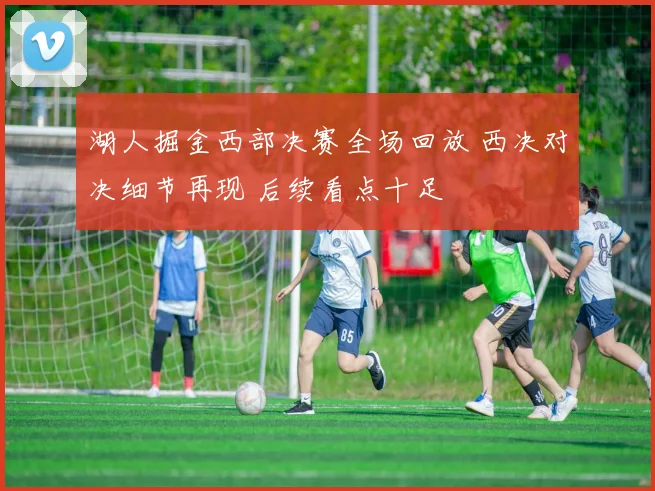 湖人掘金西部决赛全场回放 西决对决细节再现 后续看点十足