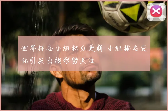 世界杯各小组积分更新 小组排名变化引发出线形势关注
