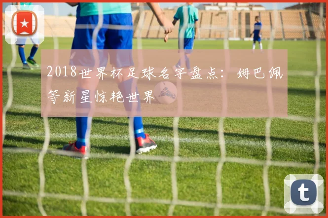 2018世界杯足球名字盘点：姆巴佩等新星惊艳世界