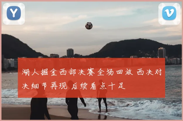 湖人掘金西部决赛全场回放 西决对决细节再现 后续看点十足