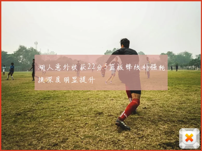 湖人意外收获22分5篮板锋线补强轮换深度明显提升