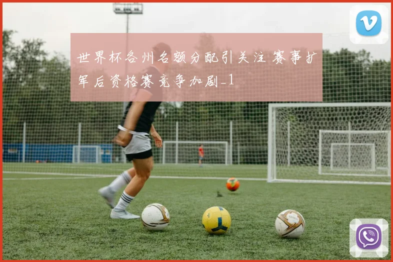 世界杯各州名额分配引关注 赛事扩军后资格赛竞争加剧_1