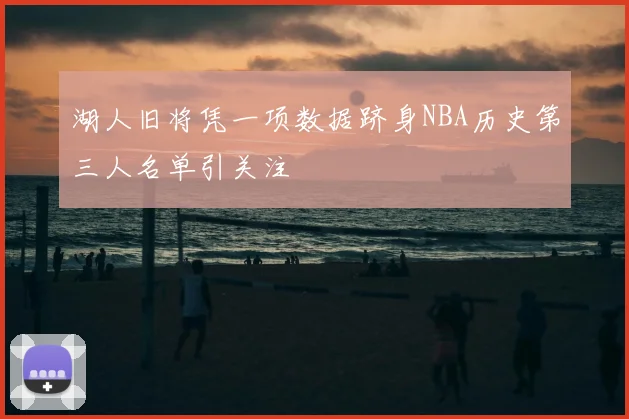 湖人旧将凭一项数据跻身NBA历史第三人名单引关注