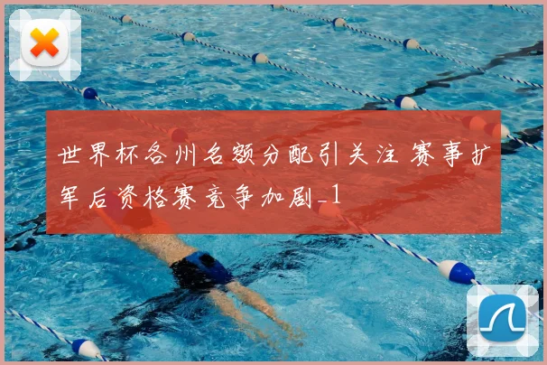 世界杯各州名额分配引关注 赛事扩军后资格赛竞争加剧_1