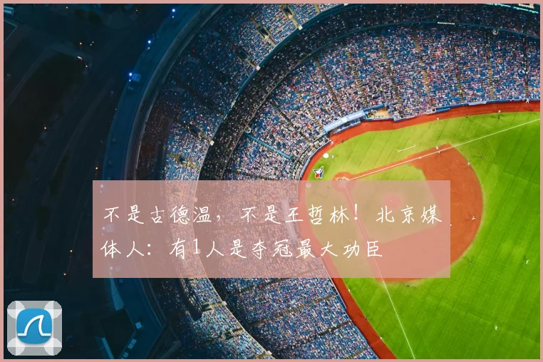 不是古德温，不是王哲林！北京媒体人：有1人是夺冠最大功臣