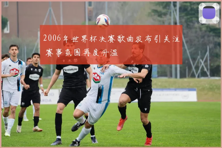 2006年世界杯决赛歌曲发布引关注 赛事氛围再度升温