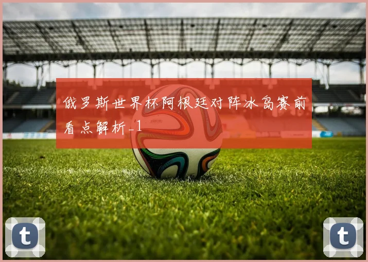 俄罗斯世界杯阿根廷对阵冰岛赛前看点解析_1