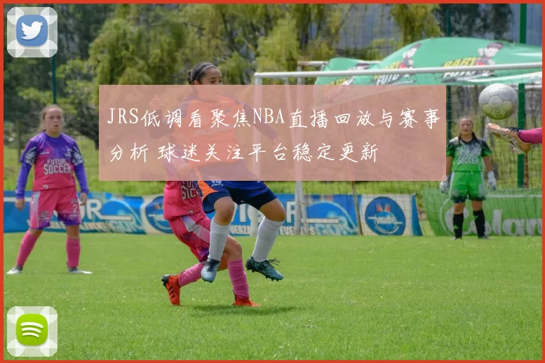 JRS低调看聚焦NBA直播回放与赛事分析 球迷关注平台稳定更新