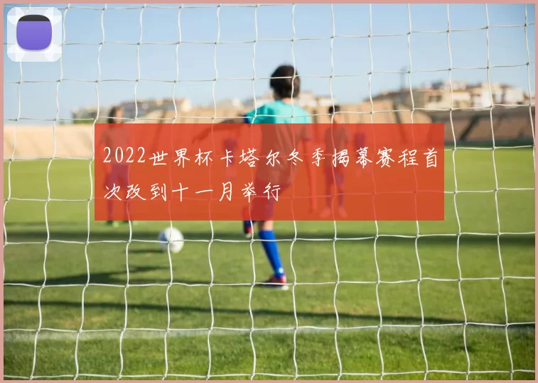 2022世界杯卡塔尔冬季揭幕赛程首次改到十一月举行