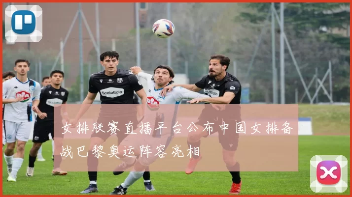 女排联赛直播平台公布中国女排备战巴黎奥运阵容亮相