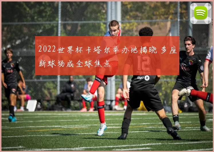 2022世界杯卡塔尔举办地揭晓 多座新球场成全球焦点