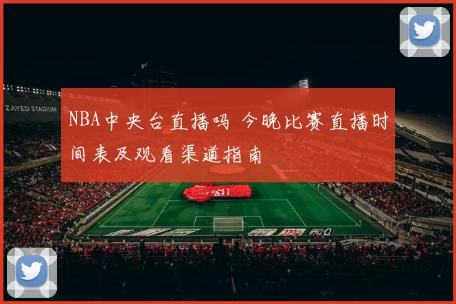 NBA中央台直播吗 今晚比赛直播时间表及观看渠道指南