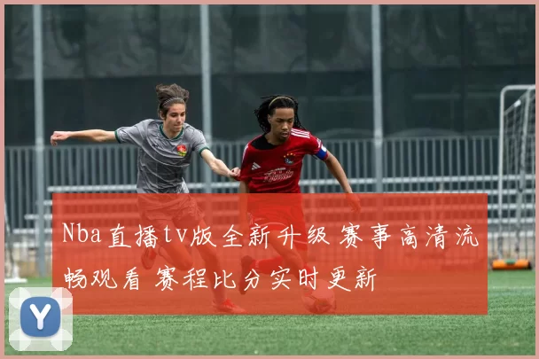 Nba直播tv版全新升级 赛事高清流畅观看 赛程比分实时更新