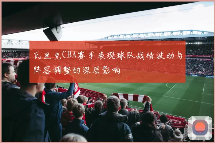 瓦里克CBA赛季表现球队战绩波动与阵容调整的深层影响