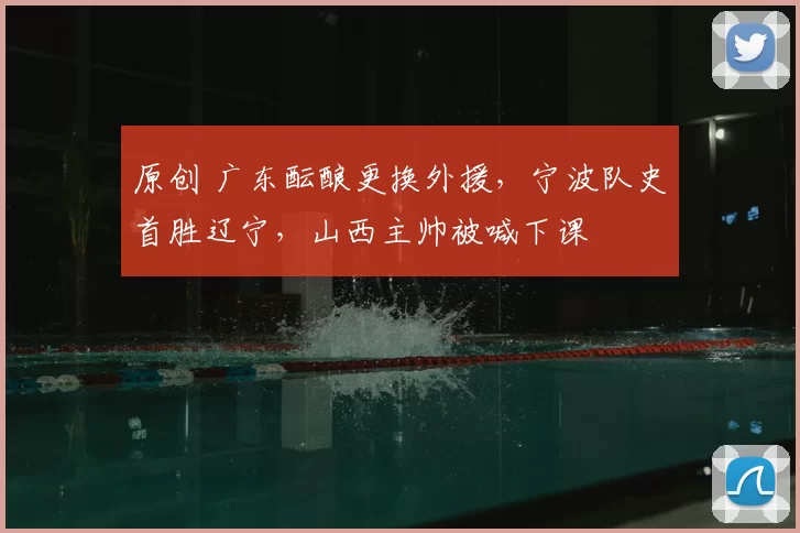 原创 广东酝酿更换外援,宁波队史首胜辽宁,山西主帅被喊下课