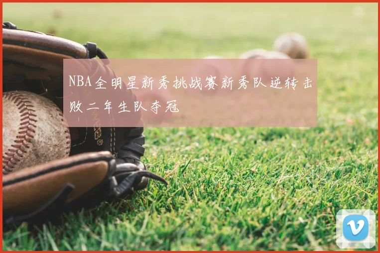 NBA全明星新秀挑战赛新秀队逆转击败二年生队夺冠