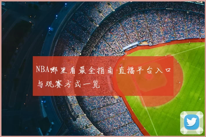NBA哪里看最全指南 直播平台入口与观赛方式一览