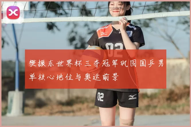 樊振东世界杯三夺冠军巩固国乒男单核心地位与奥运前景