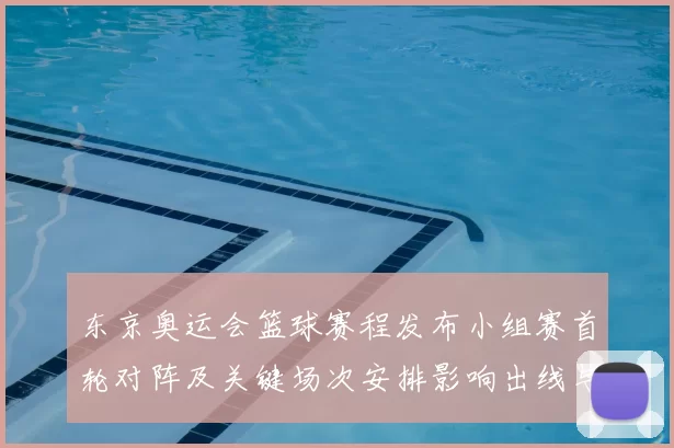 东京奥运会篮球赛程发布小组赛首轮对阵及关键场次安排影响出线与排名