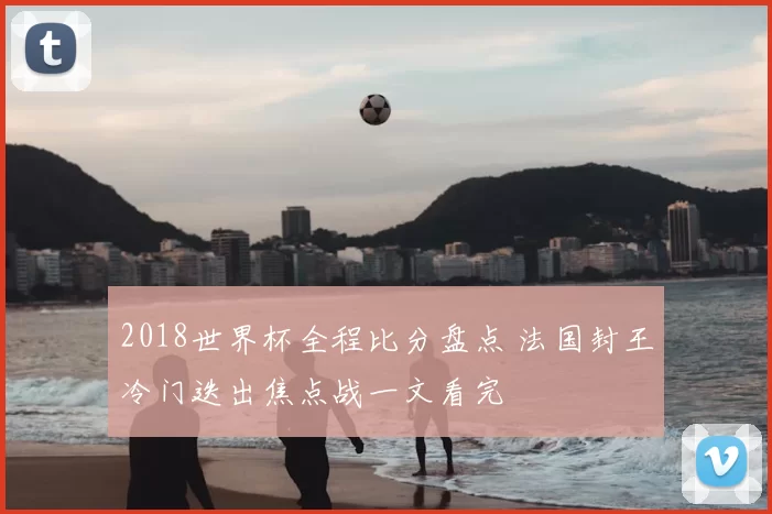 2018世界杯全程比分盘点 法国封王冷门迭出焦点战一文看完