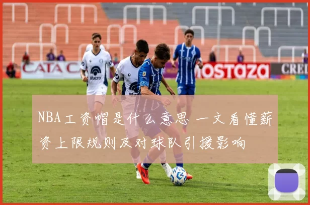 NBA工资帽是什么意思 一文看懂薪资上限规则及对球队引援影响