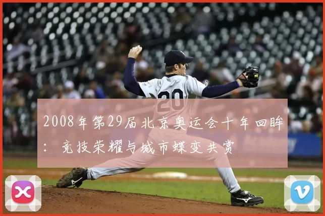 2008年第29届北京奥运会十年回眸：竞技荣耀与城市蝶变共赏