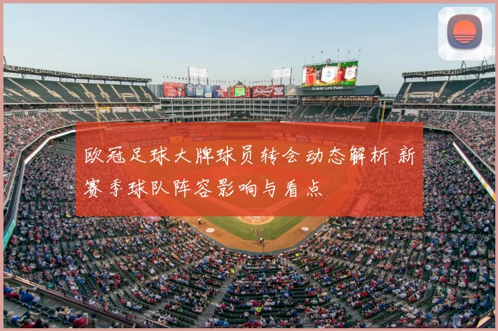 欧冠足球大牌球员转会动态解析 新赛季球队阵容影响与看点