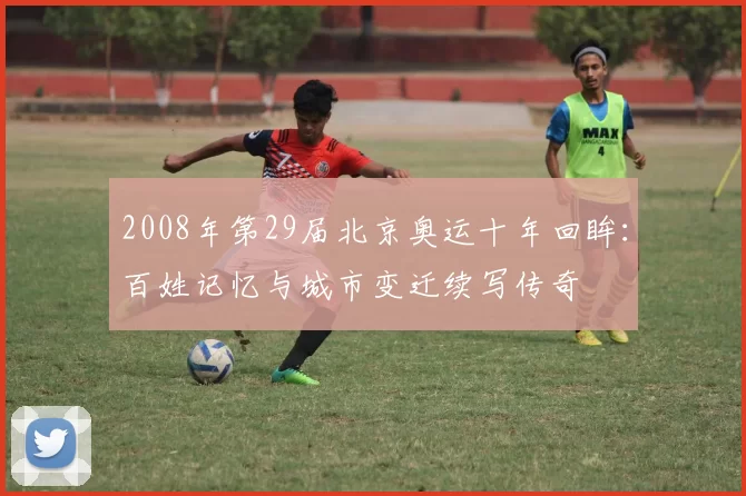 2008年第29届北京奥运十年回眸：百姓记忆与城市变迁续写传奇