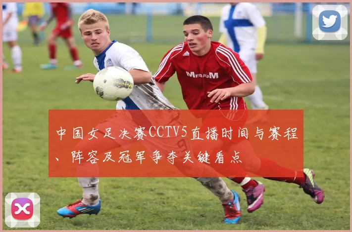 中国女足决赛CCTV5直播时间与赛程、阵容及冠军争夺关键看点