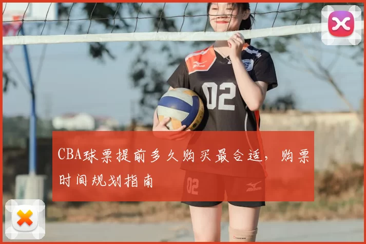 CBA球票提前多久购买最合适,购票时间规划指南