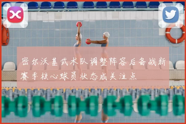 密尔沃基武术队调整阵容后备战新赛季核心球员状态成关注点