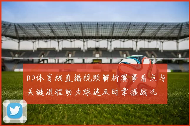 pp体育线直播视频解析赛事看点与关键进程助力球迷及时掌握战况