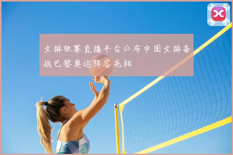 女排联赛直播平台公布中国女排备战巴黎奥运阵容亮相