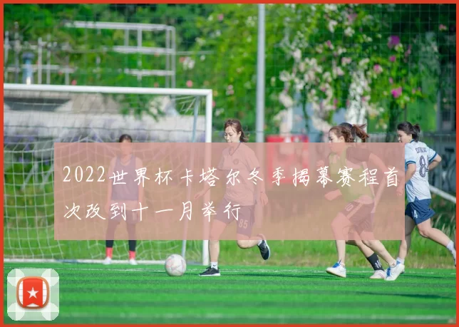 2022世界杯卡塔尔冬季揭幕赛程首次改到十一月举行