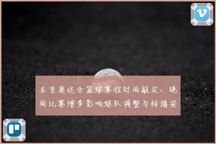 东京奥运会篮球赛程时间敲定，晚间比赛增多影响球队调整与转播安排