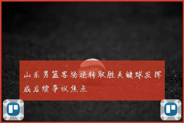山东男篮客场逆转取胜关键球发挥成后续争议焦点