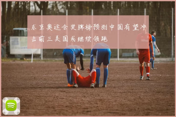 东京奥运会奖牌榜预测中国有望冲击前三美国或继续领跑