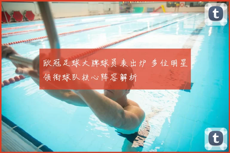 欧冠足球大牌球员表出炉 多位明星领衔球队核心阵容解析