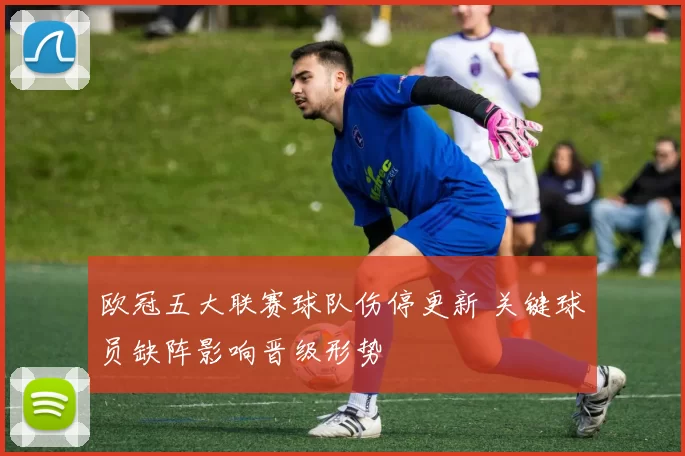欧冠五大联赛球队伤停更新 关键球员缺阵影响晋级形势