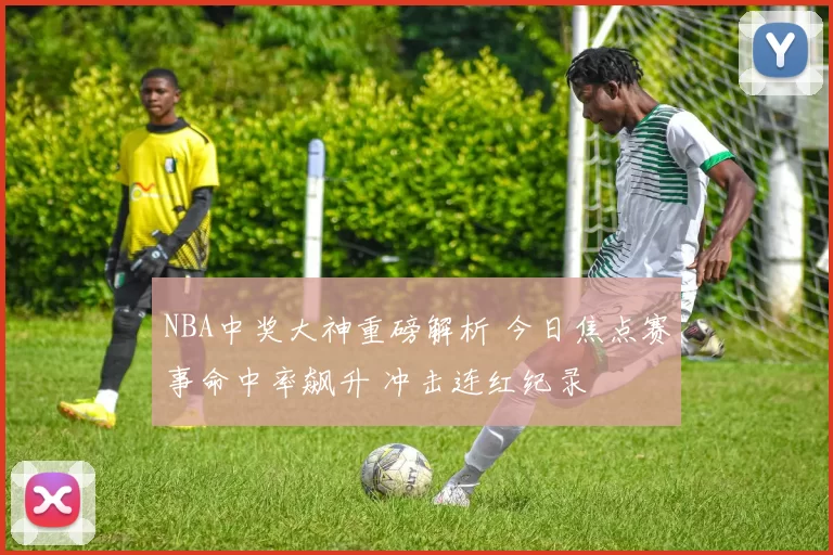 NBA中奖大神重磅解析 今日焦点赛事命中率飙升 冲击连红纪录