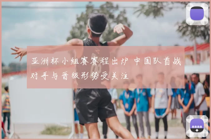 亚洲杯小组赛赛程出炉 中国队首战对手与晋级形势受关注