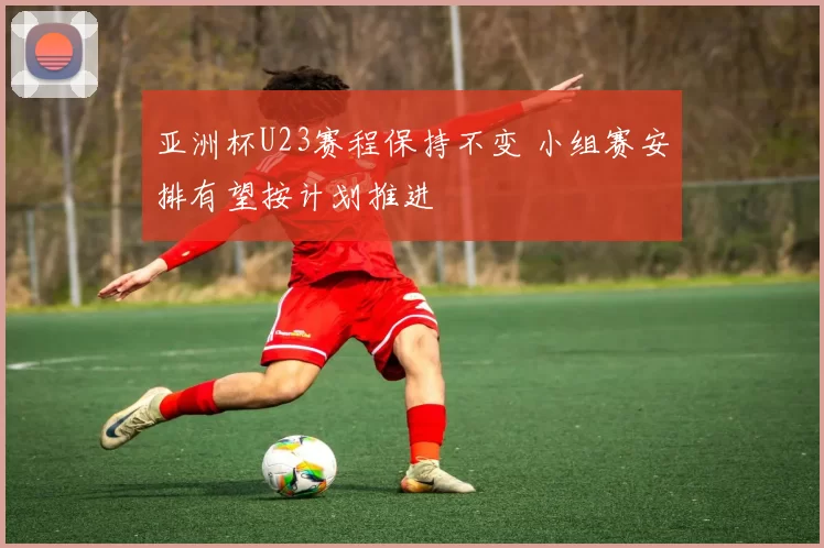 亚洲杯U23赛程保持不变 小组赛安排有望按计划推进