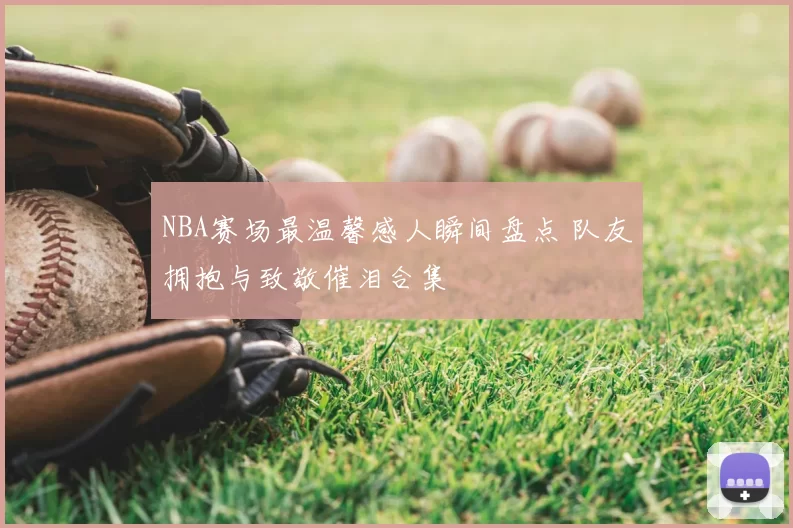 NBA赛场最温馨感人瞬间盘点 队友拥抱与致敬催泪合集