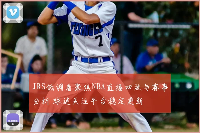 JRS低调看聚焦NBA直播回放与赛事分析 球迷关注平台稳定更新