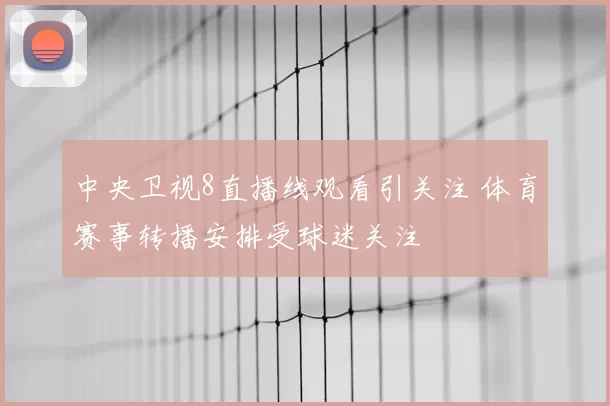 中央卫视8直播线观看引关注 体育赛事转播安排受球迷关注