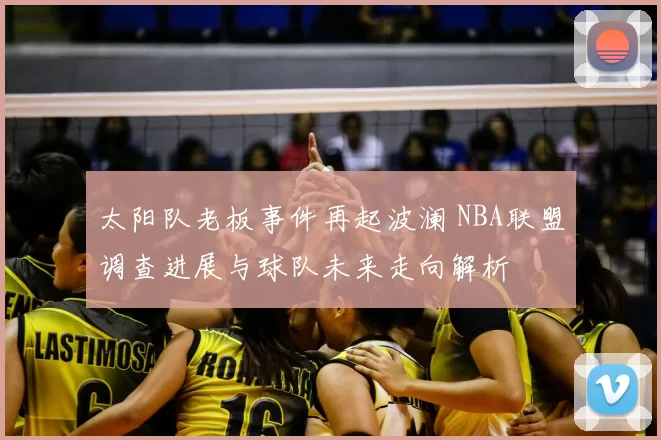 太阳队老板事件再起波澜 NBA联盟调查进展与球队未来走向解析