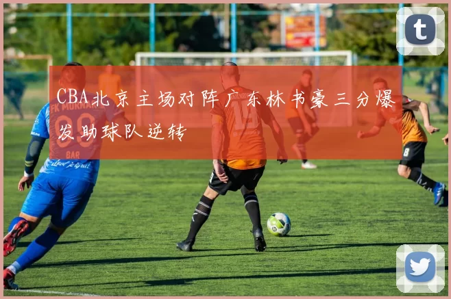 CBA北京主场对阵广东林书豪三分爆发助球队逆转