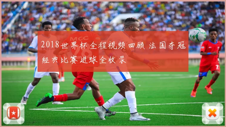 2018世界杯全程视频回顾 法国夺冠经典比赛进球全收录