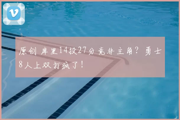 原创 库里14投27分竟非主角？勇士8人上双打疯了！